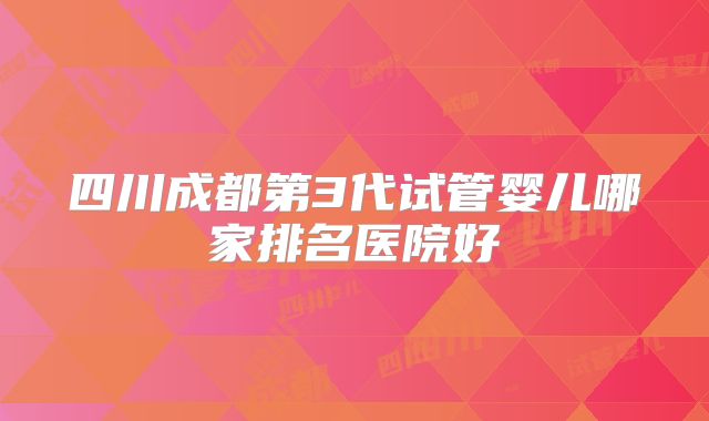 四川成都第3代试管婴儿哪家排名医院好
