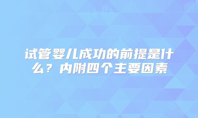 试管婴儿成功的前提是什么？内附四个主要因素