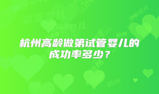 杭州高龄做第试管婴儿的成功率多少?