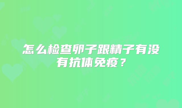 怎么检查卵子跟精子有没有抗体免疫？