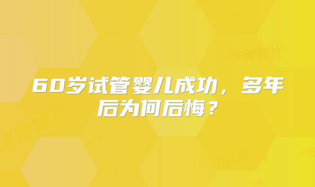 60岁试管婴儿成功，多年后为何后悔？