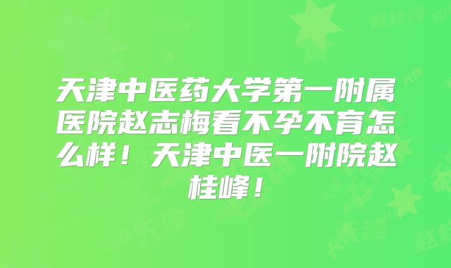 天津中医药大学第一附属医院赵志梅看不孕不育怎么样！天津中医一附院赵桂峰！