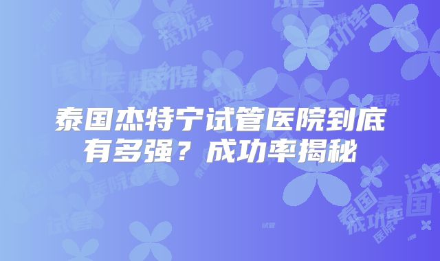 泰国杰特宁试管医院到底有多强?成功率揭秘