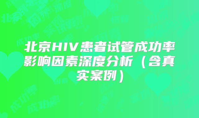北京HIV患者试管成功率影响因素深度分析（含真实案例）