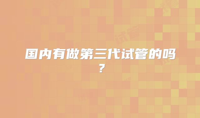 国内有做第三代试管的吗？