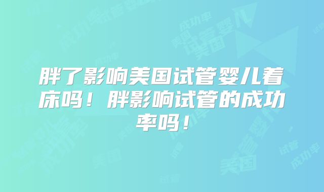 胖了影响美国试管婴儿着床吗！胖影响试管的成功率吗！