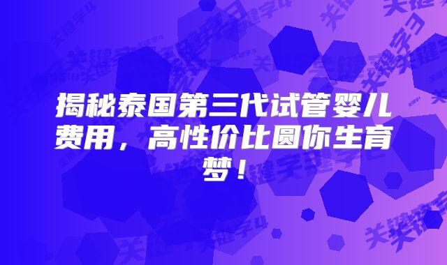 揭秘泰国第三代试管婴儿费用，高性价比圆你生育梦！