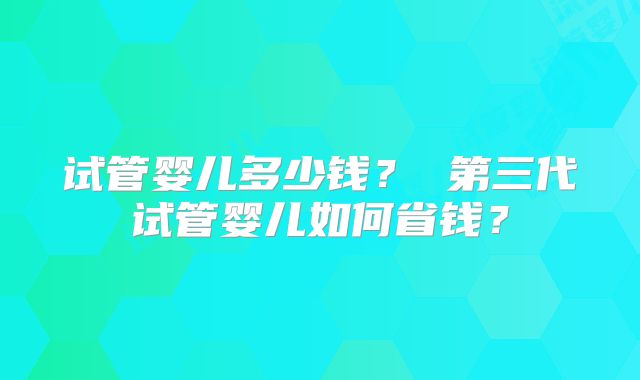 试管婴儿多少钱? 第三代试管婴儿如何省钱?