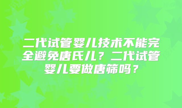 二代试管婴儿技术不能完全避免唐氏儿?二代试管婴儿要做唐筛吗?