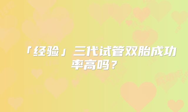 「经验」三代试管双胎成功率高吗?