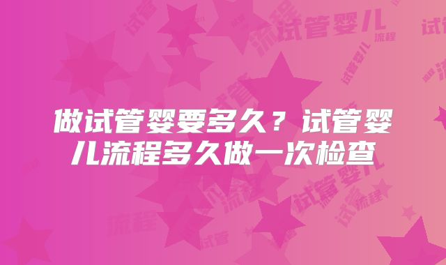 做试管婴要多久？试管婴儿流程多久做一次检查
