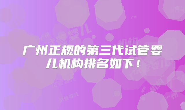 广州正规的第三代试管婴儿机构排名如下！
