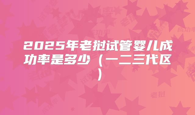 2025年老挝试管婴儿成功率是多少（一二三代区）