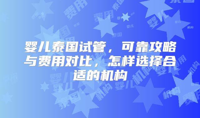 婴儿泰国试管，可靠攻略与费用对比，怎样选择合适的机构