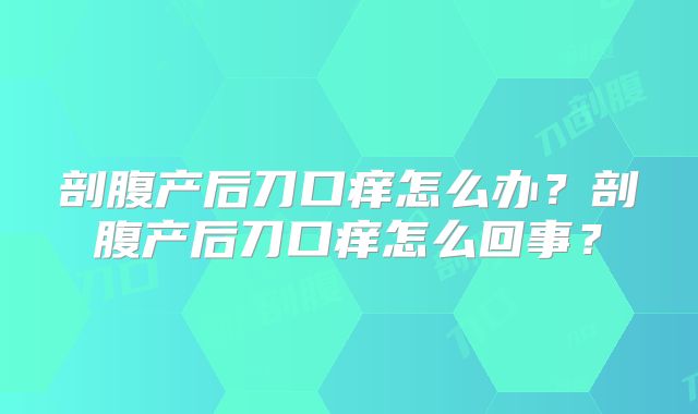 剖腹产后刀口痒怎么办?剖腹产后刀口痒怎么回事?