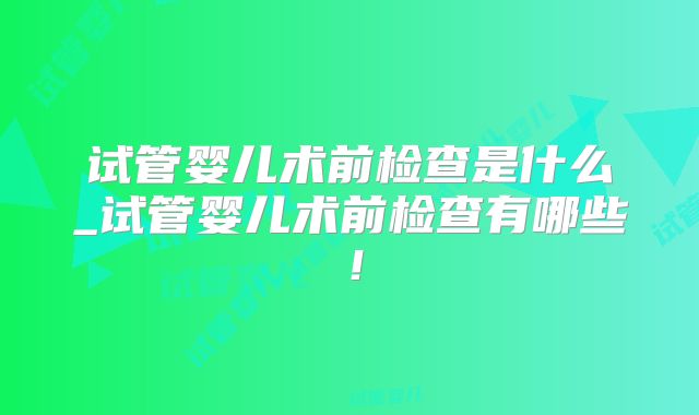 试管婴儿术前检查是什么_试管婴儿术前检查有哪些!