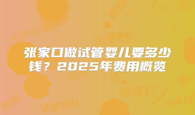 张家口做试管婴儿要多少钱？2025年费用概览