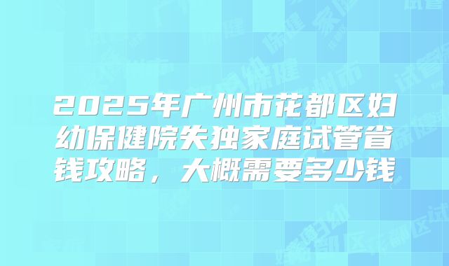 2025年广州市花都区妇幼保健院失独家庭试管省钱攻略，大概需要多少钱