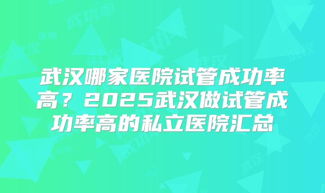 武汉哪家医院试管成功率高？2025武汉做试管成功率高的私立医院汇总