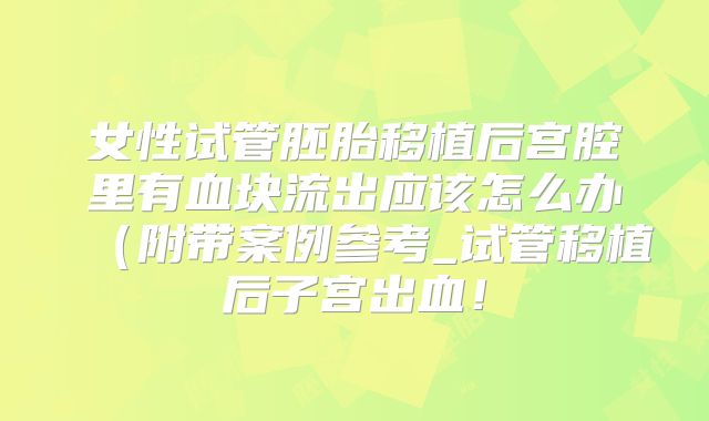 女性试管胚胎移植后宫腔里有血块流出应该怎么办（附带案例参考_试管移植后子宫出血！