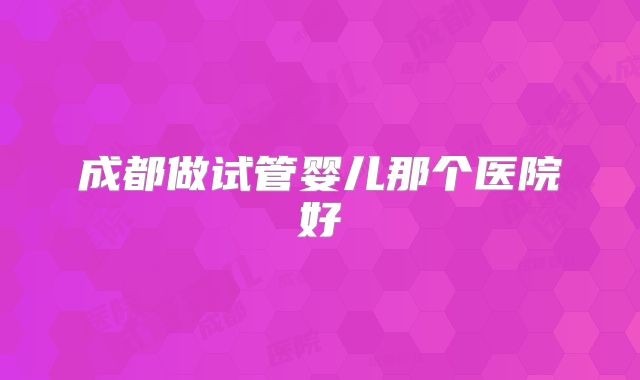 成都做试管婴儿那个医院好