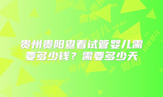 贵州贵阳查看试管婴儿需要多少钱？需要多少天
