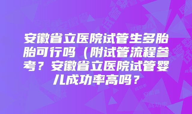 安徽省立医院试管生多胎胎可行吗（附试管流程参考？安徽省立医院试管婴儿成功率高吗？