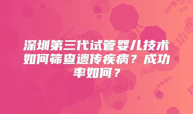 深圳第三代试管婴儿技术如何筛查遗传疾病?成功率如何?