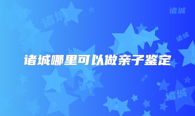 诸城哪里可以做亲子鉴定