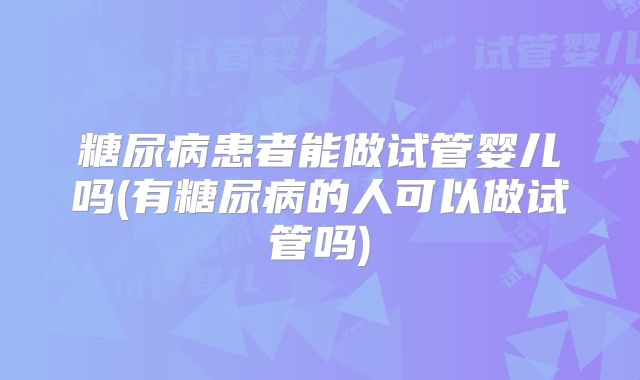 糖尿病患者能做试管婴儿吗(有糖尿病的人可以做试管吗)