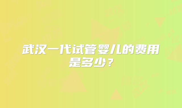 武汉一代试管婴儿的费用是多少？