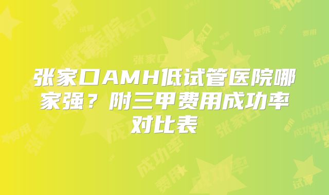 张家口AMH低试管医院哪家强？附三甲费用成功率对比表
