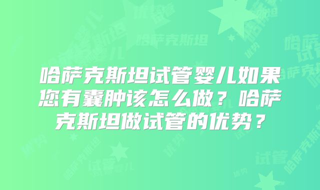 哈萨克斯坦试管婴儿如果您有囊肿该怎么做?哈萨克斯坦做试管的优势?