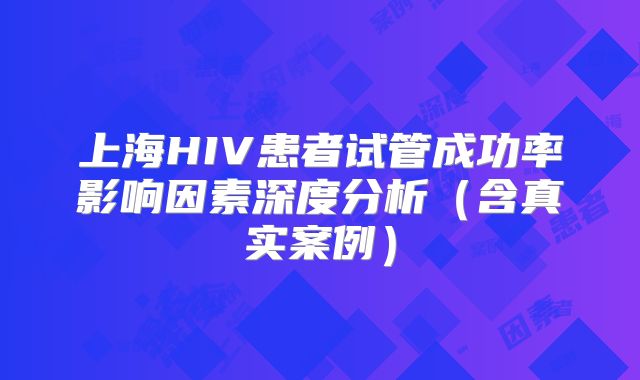 上海HIV患者试管成功率影响因素深度分析(含真实案例)