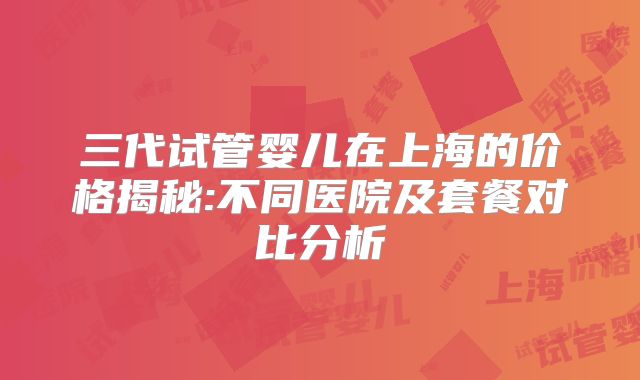 三代试管婴儿在上海的价格揭秘:不同医院及套餐对比分析