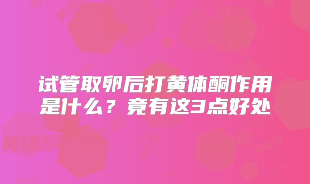 试管取卵后打黄体酮作用是什么？竟有这3点好处