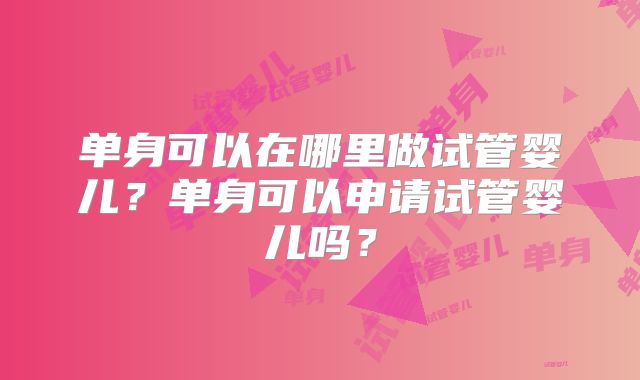 单身可以在哪里做试管婴儿?单身可以申请试管婴儿吗?