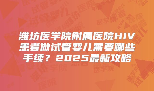 潍坊医学院附属医院HIV患者做试管婴儿需要哪些手续？2025最新攻略