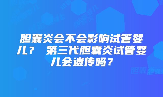 胆囊炎会不会影响试管婴儿？​第三代胆囊炎试管婴儿会遗传吗？