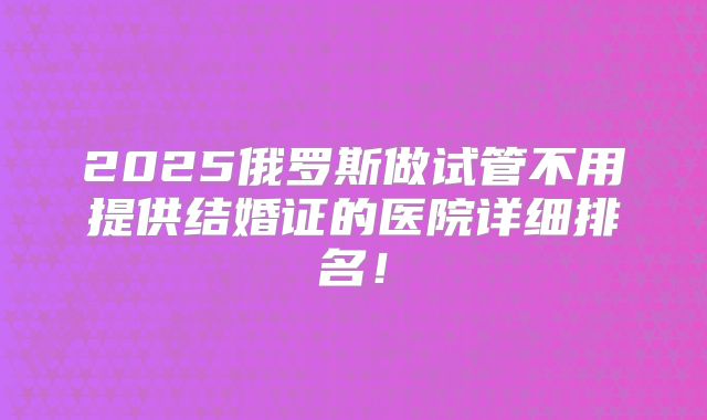 2025俄罗斯做试管不用提供结婚证的医院详细排名!