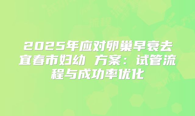 2025年应对卵巢早衰去宜春市妇幼 方案：试管流程与成功率优化