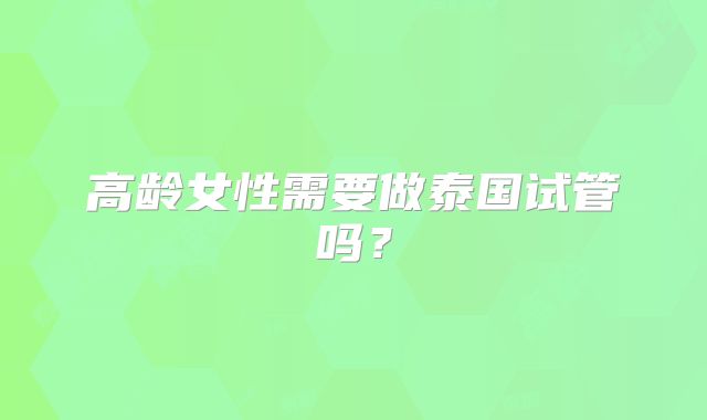 高龄女性需要做泰国试管吗？
