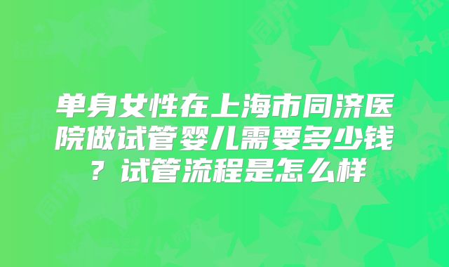 单身女性在上海市同济医院做试管婴儿需要多少钱？试管流程是怎么样