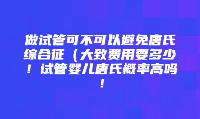 做试管可不可以避免唐氏综合征（大致费用要多少！试管婴儿唐氏概率高吗！