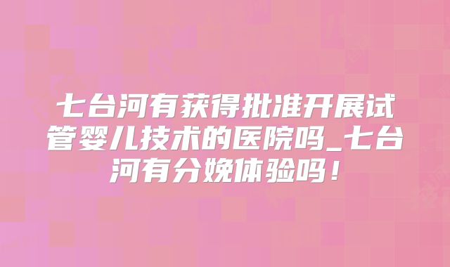 七台河有获得批准开展试管婴儿技术的医院吗_七台河有分娩体验吗!