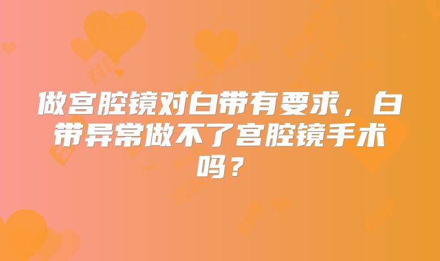 做宫腔镜对白带有要求，白带异常做不了宫腔镜手术吗？
