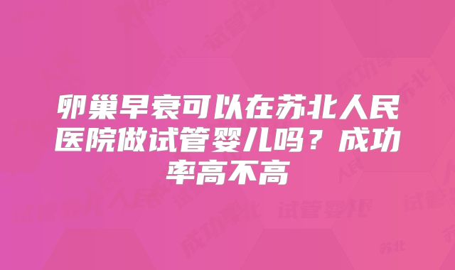 卵巢早衰可以在苏北人民医院做试管婴儿吗?成功率高不高