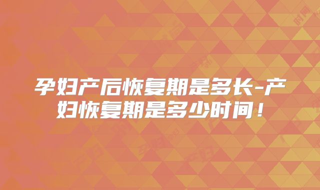 孕妇产后恢复期是多长-产妇恢复期是多少时间！