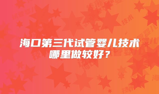 海口第三代试管婴儿技术哪里做较好?