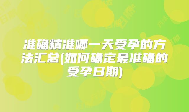 准确精准哪一天受孕的方法汇总(如何确定最准确的受孕日期)